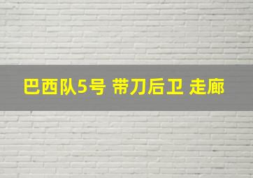 巴西队5号 带刀后卫 走廊